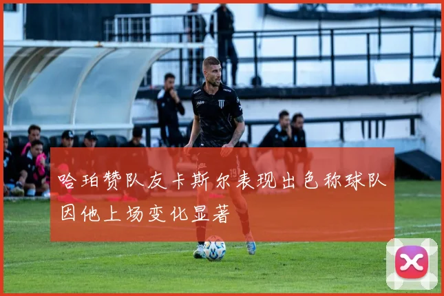 哈珀赞队友卡斯尔表现出色称球队因他上场变化显著