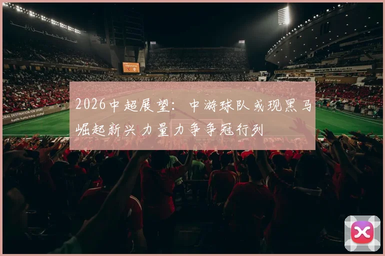 2026中超展望：中游球队或现黑马崛起新兴力量力争争冠行列