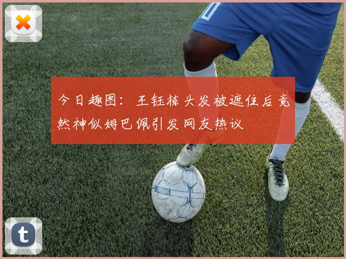 今日趣图：王钰栋头发被遮住后竟然神似姆巴佩引发网友热议