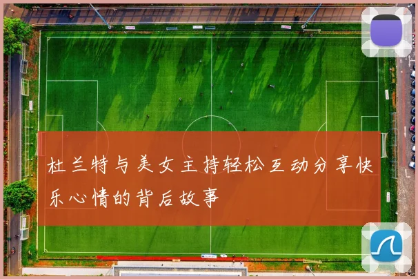 杜兰特与美女主持轻松互动分享快乐心情的背后故事