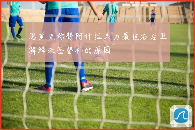 恩里克称赞阿什拉夫为最佳右后卫解释未签替补的原因