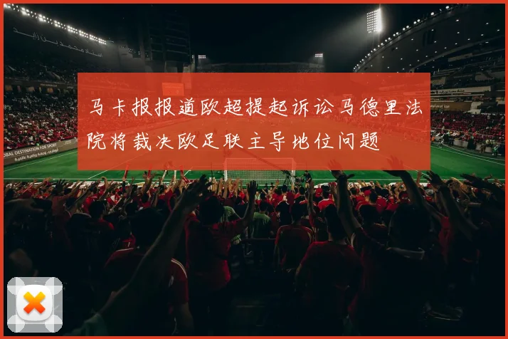 马卡报报道欧超提起诉讼马德里法院将裁决欧足联主导地位问题
