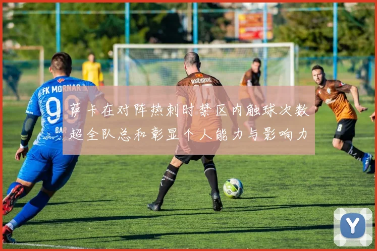 萨卡在对阵热刺时禁区内触球次数超全队总和彰显个人能力与影响力