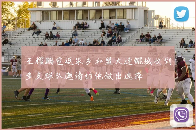 王耀鹏重返家乡加盟大连鲲城收到多支球队邀请的他做出选择