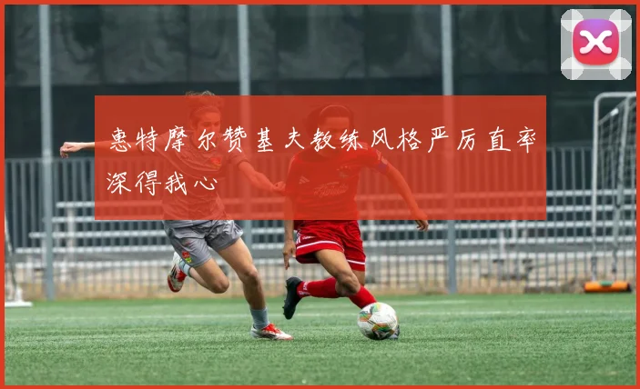惠特摩尔赞基夫教练风格严厉直率深得我心