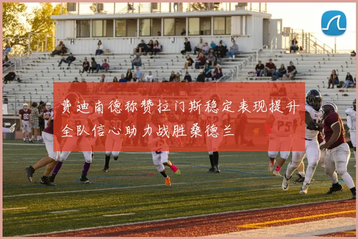 费迪南德称赞拉门斯稳定表现提升全队信心助力战胜桑德兰