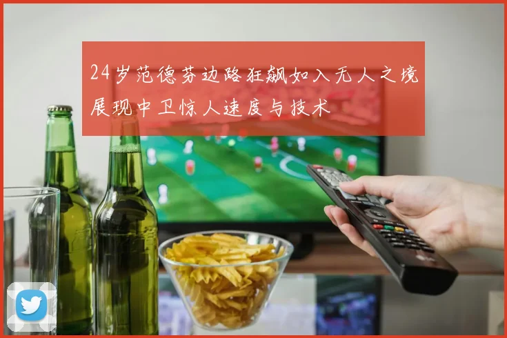 24岁范德芬边路狂飙如入无人之境展现中卫惊人速度与技术