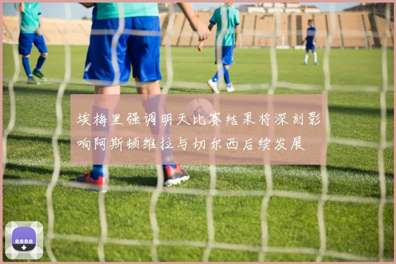 埃梅里强调明天比赛结果将深刻影响阿斯顿维拉与切尔西后续发展