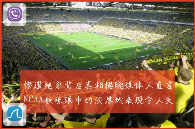 惨遭绝杀背后真相揭晓媒体人直言NCAA教练眼中的淡厚然表现令人失望