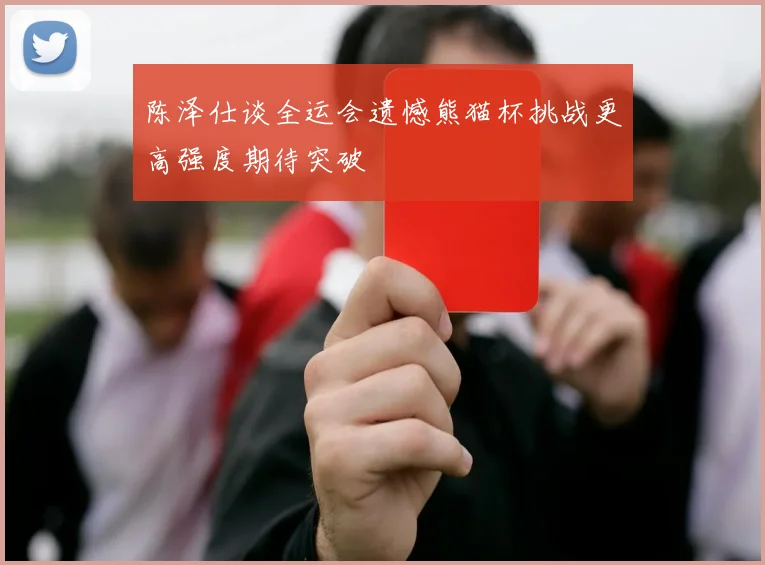 陈泽仕谈全运会遗憾熊猫杯挑战更高强度期待突破