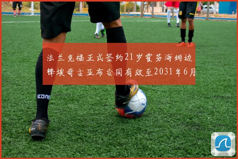 法兰克福正式签约21岁霍芬海姆边锋埃奇古亚布合同有效至2031年6月