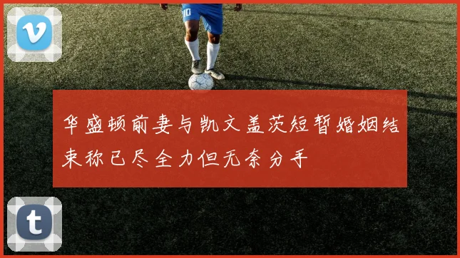 华盛顿前妻与凯文盖茨短暂婚姻结束称已尽全力但无奈分手