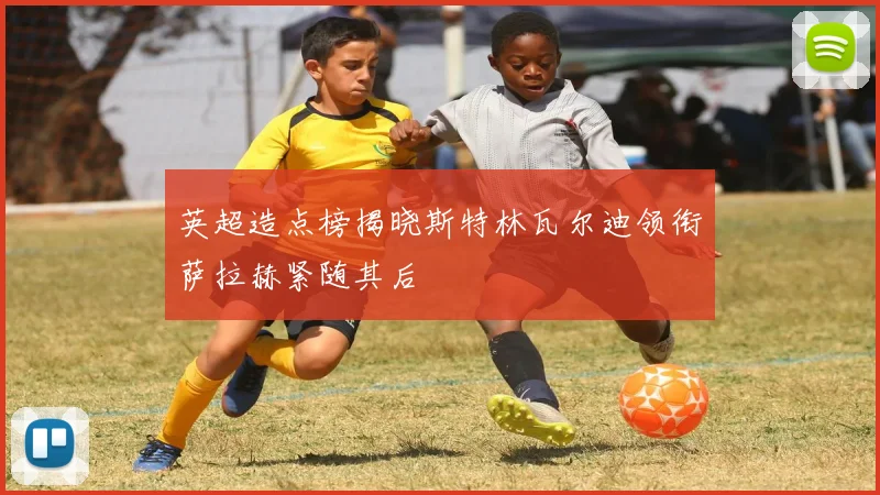 英超造点榜揭晓斯特林瓦尔迪领衔萨拉赫紧随其后