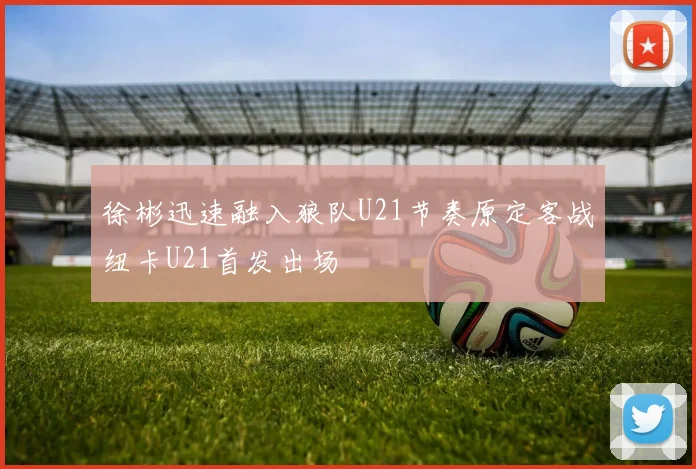 徐彬迅速融入狼队U21节奏原定客战纽卡U21首发出场