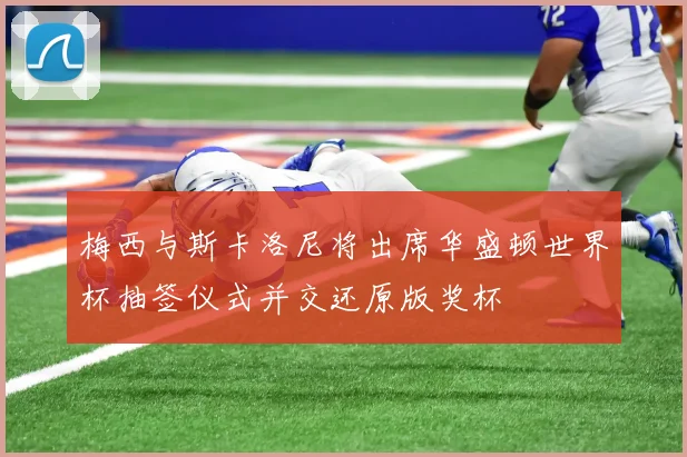 梅西与斯卡洛尼将出席华盛顿世界杯抽签仪式并交还原版奖杯