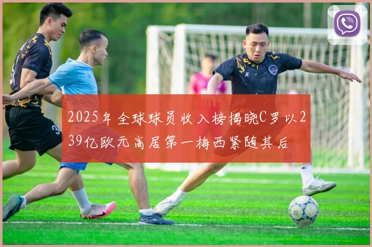 2025年全球球员收入榜揭晓C罗以239亿欧元高居第一梅西紧随其后