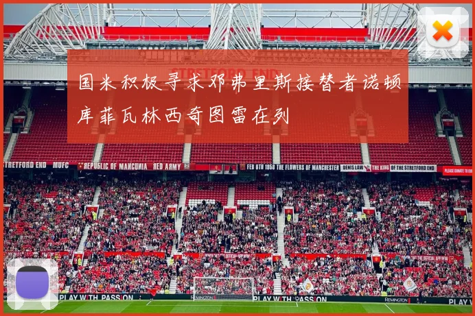 国米积极寻求邓弗里斯接替者诺顿库菲瓦林西奇图雷在列