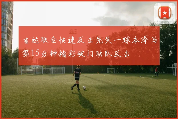 吉达联合快速反击先失一球本泽马第15分钟精彩破门助队反击