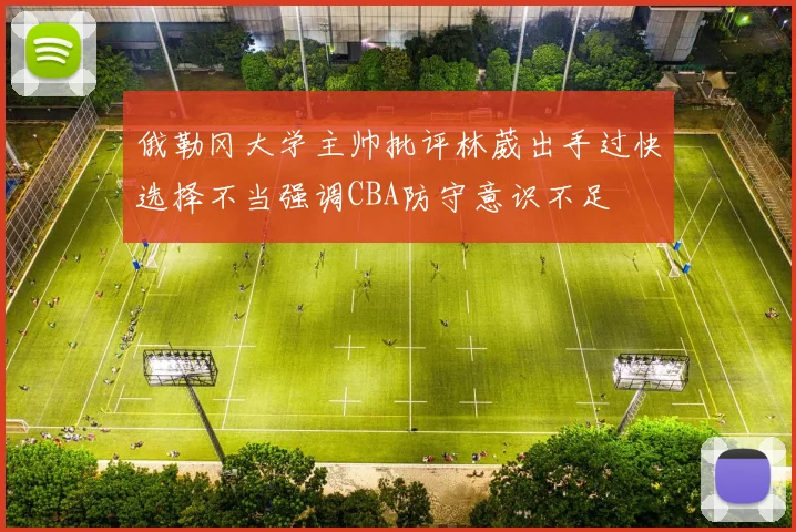 俄勒冈大学主帅批评林葳出手过快选择不当强调CBA防守意识不足