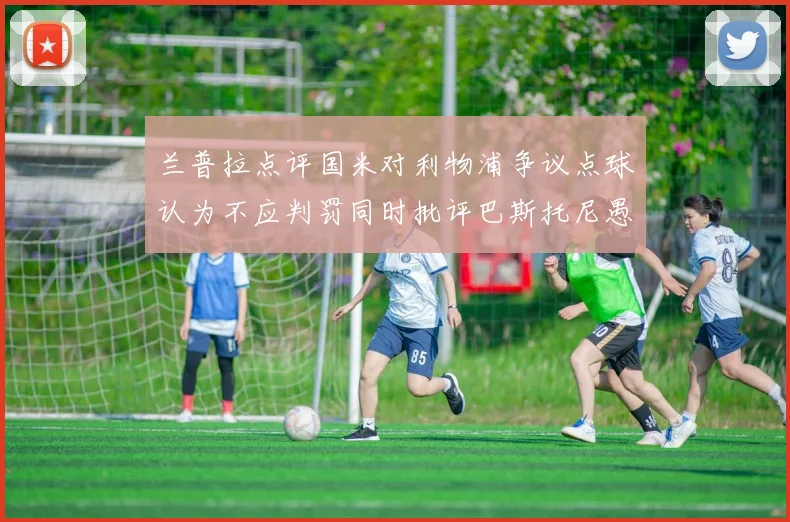 兰普拉点评国米对利物浦争议点球认为不应判罚同时批评巴斯托尼愚蠢拉拽动作