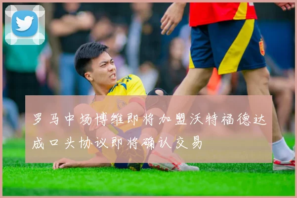 罗马中场博维即将加盟沃特福德达成口头协议即将确认交易