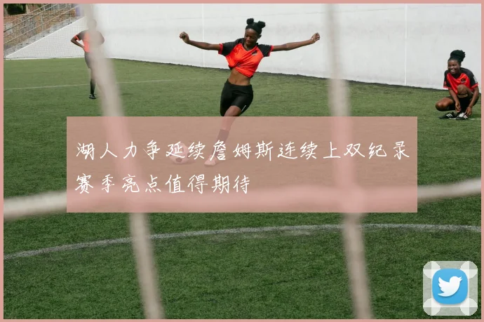 湖人力争延续詹姆斯连续上双纪录赛季亮点值得期待