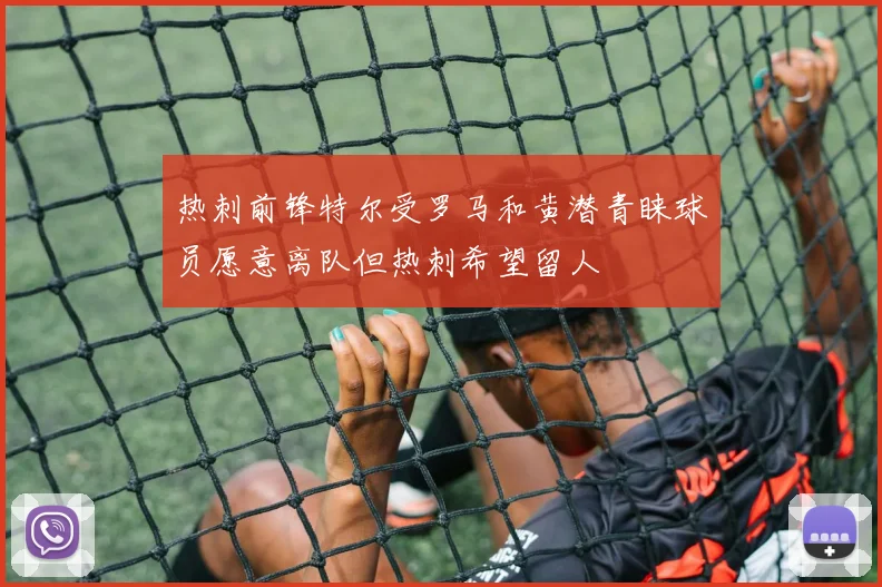 热刺前锋特尔受罗马和黄潜青睐球员愿意离队但热刺希望留人