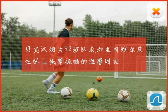 贝克汉姆为92班队友加里内维尔庆生送上诚挚祝福的温馨时刻