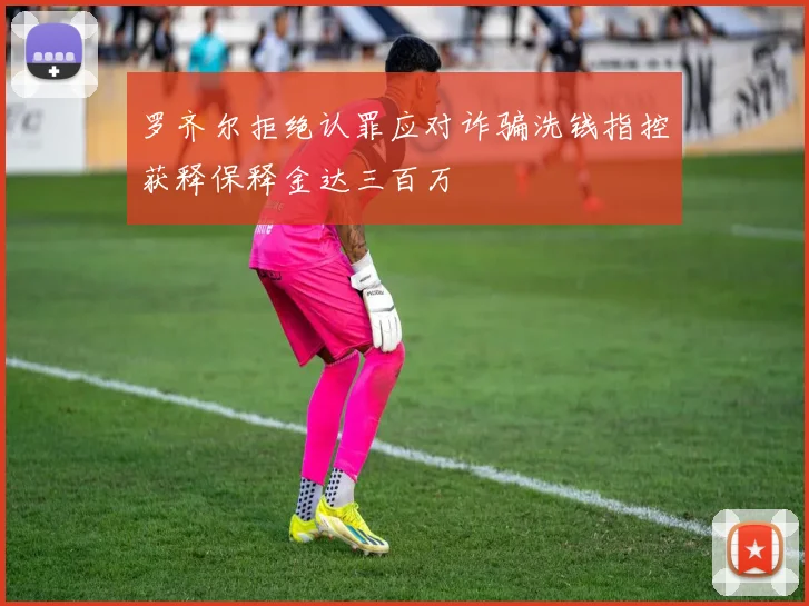 罗齐尔拒绝认罪应对诈骗洗钱指控获释保释金达三百万