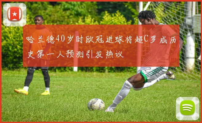 哈兰德40岁时欧冠进球将超C罗成历史第一人预测引发热议
