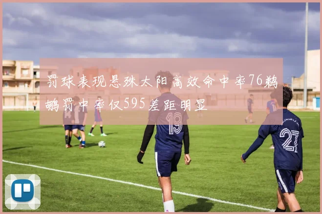 罚球表现悬殊太阳高效命中率76鹈鹕罚中率仅595差距明显